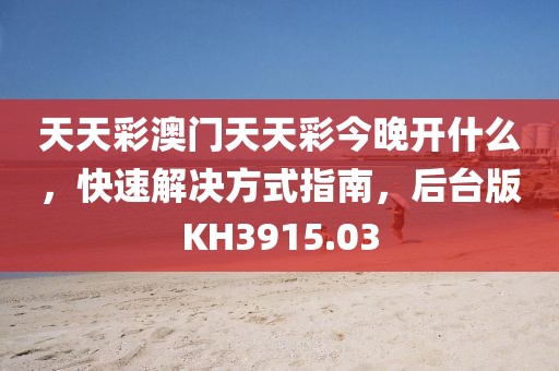 天天彩澳门天天彩今晚开什么，快速解决方式指南，后台版KH3915.03