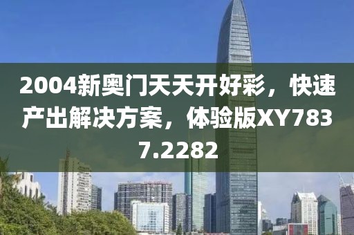 2004新奥门天天开好彩，快速产出解决方案，体验版XY7837.2282
