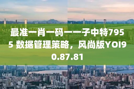 最准一肖一码一一子中特7955 数据管理策略，风尚版YOI90.87.81