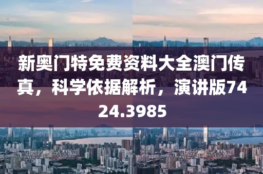 新奥门特免费资料大全澳门传真，科学依据解析，演讲版7424.3985