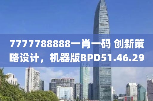 7777788888一肖一码 创新策略设计，机器版BPD51.46.29