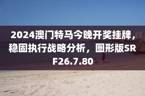 2024澳门特马今晚开奖挂牌，稳固执行战略分析，图形版SRF26.7.80