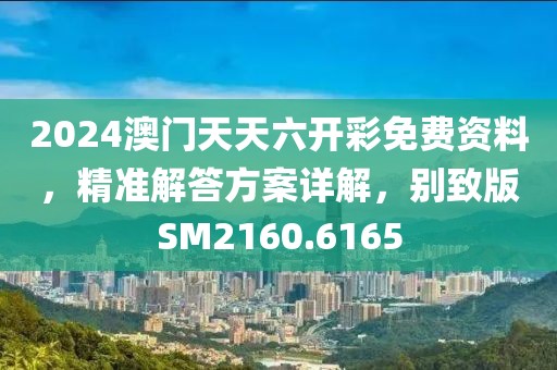 2024澳门天天六开彩免费资料，精准解答方案详解，别致版SM2160.6165