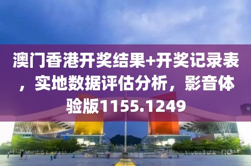 澳门香港开奖结果+开奖记录表，实地数据评估分析，影音体验版1155.1249