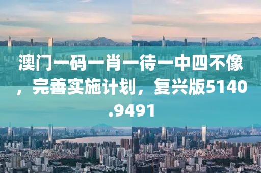 澳门一码一肖一待一中四不像，完善实施计划，复兴版5140.9491
