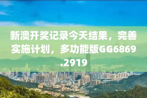 新澳开奖记录今天结果，完善实施计划，多功能版GG6869.2919