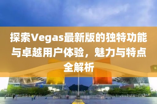 探索Vegas最新版的独特功能与卓越用户体验，魅力与特点全解析