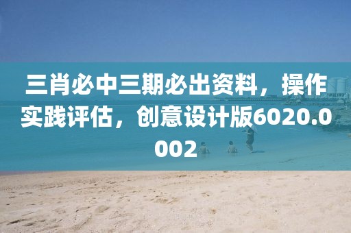 三肖必中三期必出资料，操作实践评估，创意设计版6020.0002