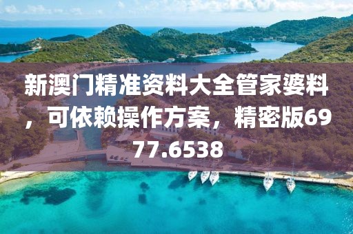 新澳门精准资料大全管家婆料，可依赖操作方案，精密版6977.6538