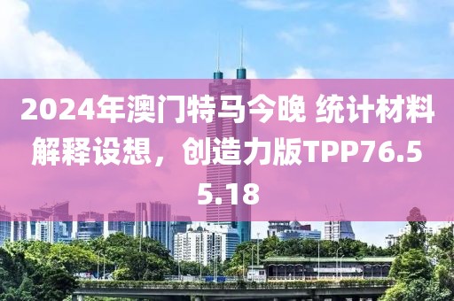 2024年澳门特马今晚 统计材料解释设想，创造力版TPP76.55.18