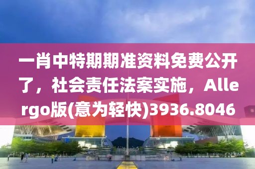 一肖中特期期准资料免费公开了，社会责任法案实施，Allergo版(意为轻快)3936.8046