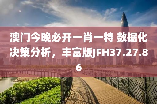 澳门今晚必开一肖一特 数据化决策分析，丰富版JFH37.27.86