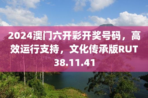 2024澳门六开彩开奖号码，高效运行支持，文化传承版RUT38.11.41