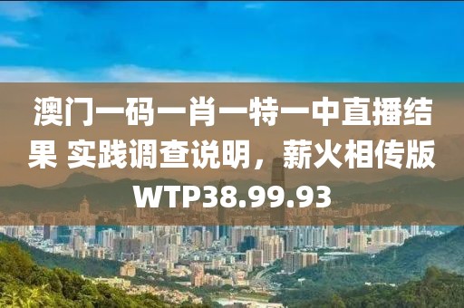 澳门一码一肖一特一中直播结果 实践调查说明，薪火相传版WTP38.99.93