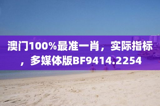 澳门100%最准一肖，实际指标，多媒体版BF9414.2254