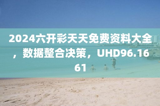 2024六开彩天天免费资料大全，数据整合决策，UHD96.1661