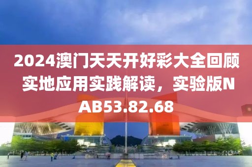 2024澳门天天开好彩大全回顾 实地应用实践解读，实验版NAB53.82.68