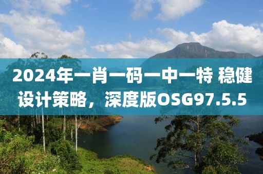 2024年一肖一码一中一特 稳健设计策略，深度版OSG97.5.50