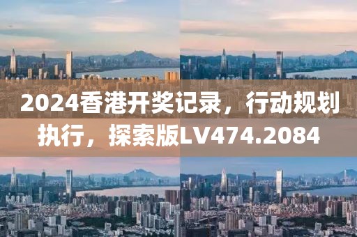 2024香港开奖记录，行动规划执行，探索版LV474.2084