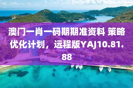 澳门一肖一码期期准资料 策略优化计划，远程版YAJ10.81.88