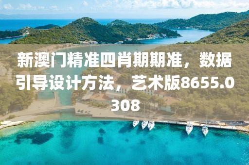 新澳门精准四肖期期准，数据引导设计方法，艺术版8655.0308
