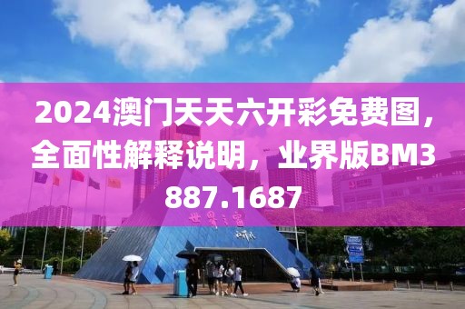 2024澳门天天六开彩免费图，全面性解释说明，业界版BM3887.1687