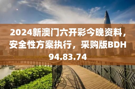 2024新澳门六开彩今晚资料，安全性方案执行，采购版BDH94.83.74