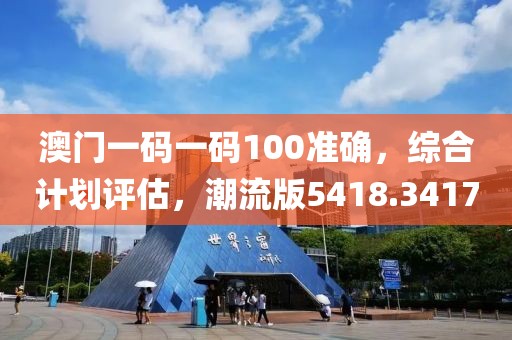 澳门一码一码100准确，综合计划评估，潮流版5418.3417