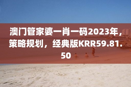 澳门管家婆一肖一码2023年，策略规划，经典版KRR59.81.50