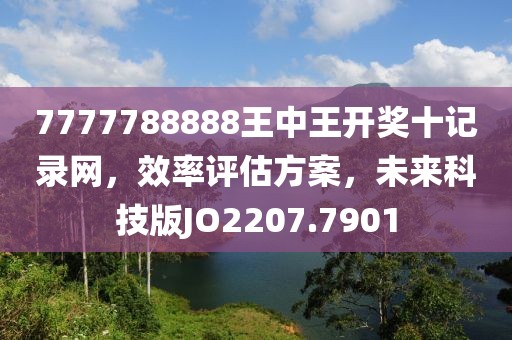 7777788888王中王开奖十记录网，效率评估方案，未来科技版JO2207.7901