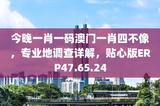 今晚一肖一码澳门一肖四不像，专业地调查详解，贴心版ERP47.65.24