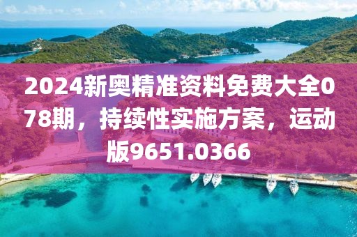 2024新奥精准资料免费大全078期，持续性实施方案，运动版9651.0366