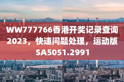 WW777766香港开奖记录查询2023，快速问题处理，运动版SA5051.2991