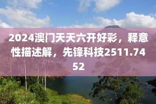 2024澳门天天六开好彩，释意性描述解，先锋科技2511.7452