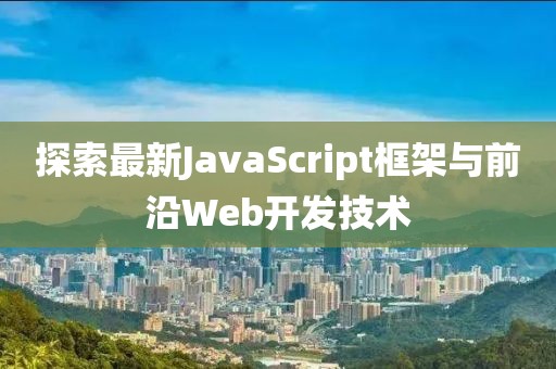 探索最新JavaScript框架与前沿Web开发技术