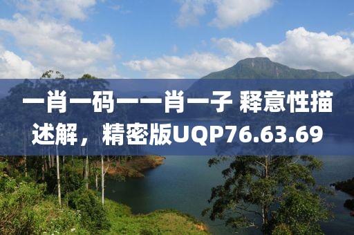 一肖一码一一肖一子 释意性描述解，精密版UQP76.63.69