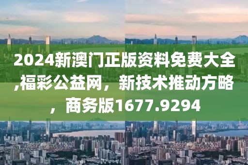2024新澳门正版资料免费大全,福彩公益网，新技术推动方略，商务版1677.9294