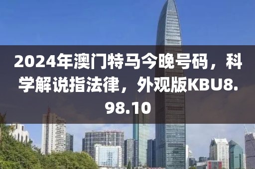 2024年澳门特马今晚号码，科学解说指法律，外观版KBU8.98.10