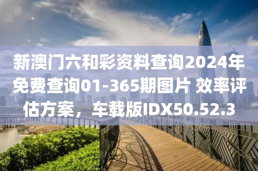 新澳门六和彩资料查询2024年免费查询01-365期图片 效率评估方案，车载版IDX50.52.3