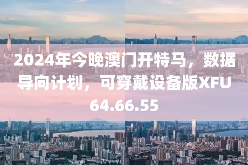 2024年今晚澳门开特马，数据导向计划，可穿戴设备版XFU64.66.55
