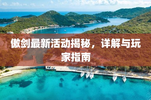 傲剑最新活动揭秘，详解与玩家指南