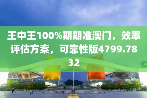 王中王100%期期准澳门，效率评估方案，可靠性版4799.7832