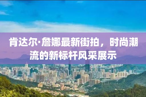 肯达尔·詹娜最新街拍，时尚潮流的新标杆风采展示