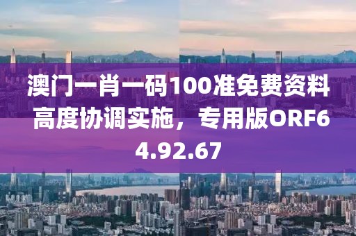 澳门一肖一码100准免费资料 高度协调实施，专用版ORF64.92.67