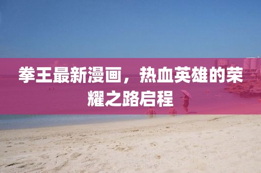 拳王最新漫画，热血英雄的荣耀之路启程