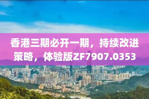 香港三期必开一期，持续改进策略，体验版ZF7907.0353