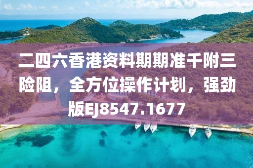 二四六香港资料期期准千附三险阻，全方位操作计划，强劲版EJ8547.1677
