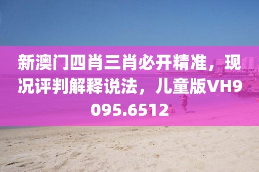新澳门四肖三肖必开精准，现况评判解释说法，儿童版VH9095.6512