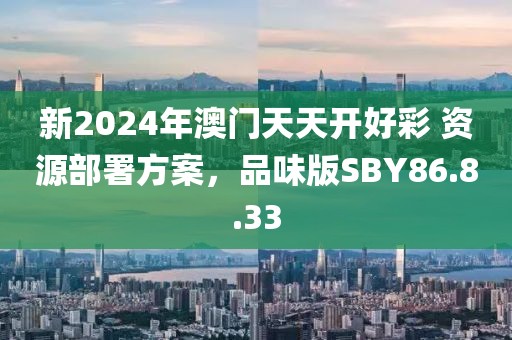 新2024年澳门天天开好彩 资源部署方案，品味版SBY86.8.33