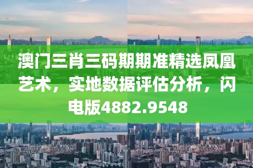 澳门三肖三码期期准精选凤凰艺术，实地数据评估分析，闪电版4882.9548